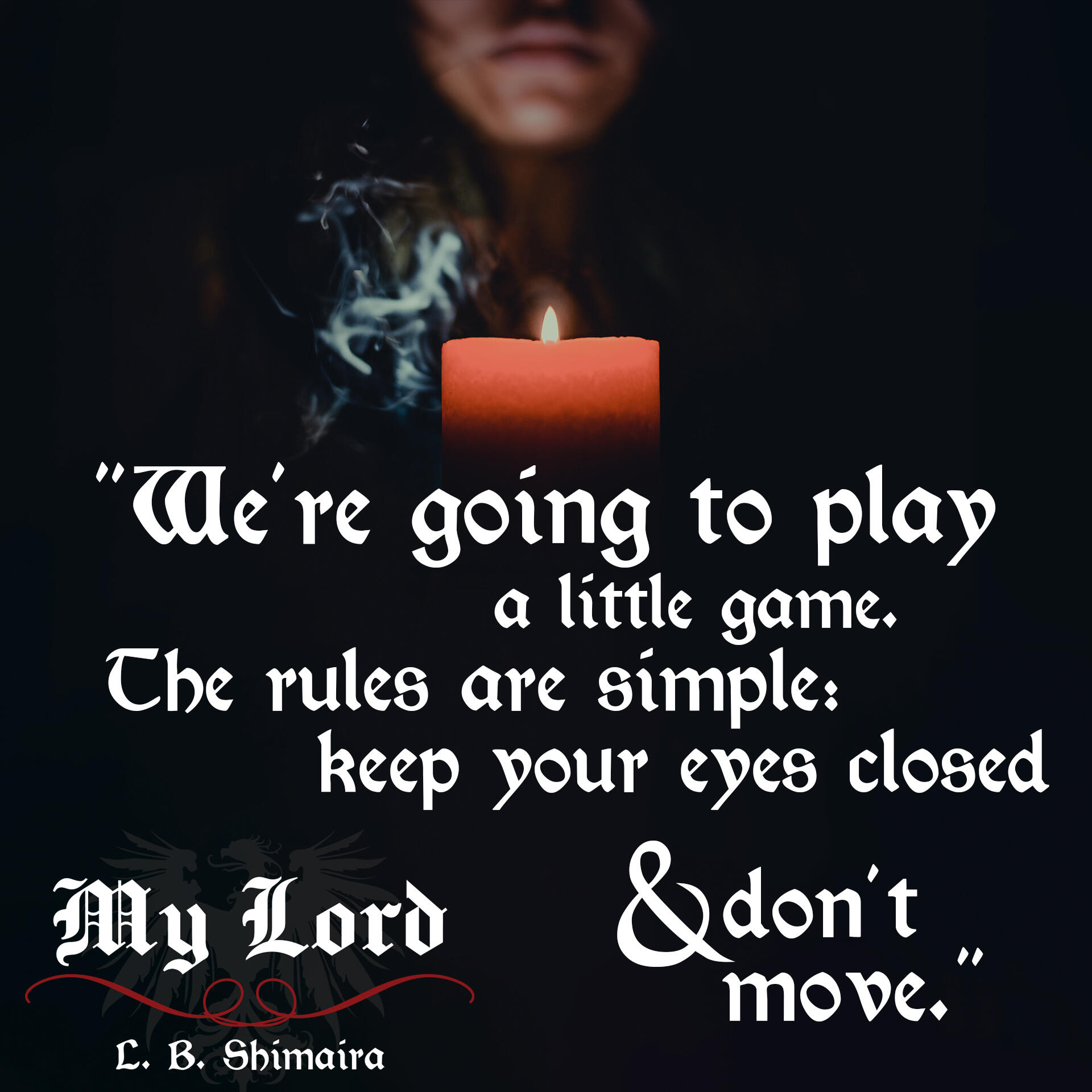 "We're going to play a little game. The rules are simple: keep your eyes closed & don't move." ~ Quote from My Lord by L.B. Shimaira