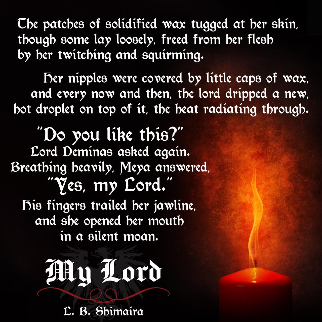 The patches of solidified wax tugged at her skin, though some lay loosely, freed from her flesh by her twitching and squirming. Her nipples were covered by little caps of wax, and every now and then, the lord dripped a new, hot droplet on top of it, the he